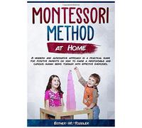 Montessori At Home: A Modern And Alternative Approach In A Practical Guide For Positive Parents On How To Raise A Responsible And Curious Human Being Toddler With Effective Exercises (Montessori Toddl