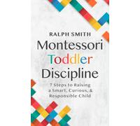 Montessori Toddler Discipline: 7 Steps to Raising a Smart, Curious, and Responsible Child