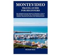 MONTEVIDEO TRAVEL GUIDE FOR BEGINNERS: The Updated Concise Guide for Planning a Trip to Montevideo Including Top Destinations,Culture,Outdoor Adventures,Cuisine and Getting Around