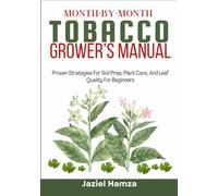 MONTH-BY-MONTH TOBACCO GROWER’S MANUAL: Proven Strategies For Soil Prep, Plant Care, And Leaf Quality For Beginners