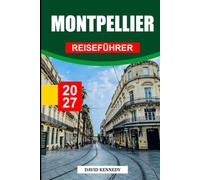 MONTPELLIER REISEFÜHRER 2027: Frankreichs Mittelmeerstadt - Geschichte, Stadtviertel, Essen & Wein, die Küste und Tagesausflüge durch Occitanie
