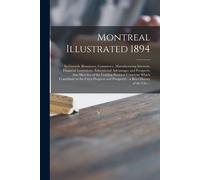 Montreal Illustrated 1894 [Microform]: Its Growth, Resources, Commerce, Manufacturing Interests, Financial Institutions, Educational Advantages And Pr
