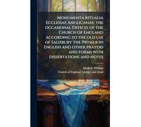 Monumenta ritualia Ecclesiae Anglicanae; the occasional Offices of the Church of England according to the old use of Salisbury the Prymer in English ... and forms with dissertations and notes