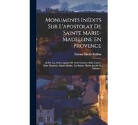 Monuments Inédits Sur L'apostolat De Sainte Marie-Madeleine En Provence: Et Sur Les Autres Apotres De Cette Contrée, Saint Lazare, Saint Maximin, Sainte Marthe, Les Saintes Maries Jacobé Et Salomé...