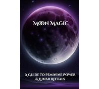 Moon Magic: A Guide to Feminine Power & Lunar Rituals