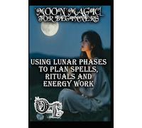 MOON MAGIC FOR BEGINNERS: USING LUNAR PHASES TO PLAN SPELLS, RITUALS AND ENERGY WORK