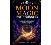 Moon Magic for Beginners: Work with Lunar Cycles, Full Moon Rituals, New Moon Intentions, Astrology Basics, and Sacred Feminine Energy