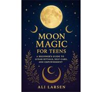 Moon Magic for Teens: A Beginner’s Guide to Lunar Rituals, Self-Care, and Empowerment
