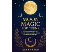 Moon Magic for Teens: A Beginner’s Guide to Lunar Rituals, Self-Care, and Empowerment
