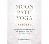 Moon Path Yoga: Kundalini Practices and Rituals for Women to Align with the Lunar Cycles