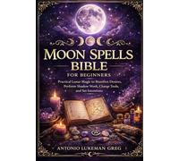 MOON SPELLS BIBLE FOR BEGINNERS: Practical Lunar Magic to Manifest Desires, Perform Shadow Work, Charge Tools, and Set Intentions