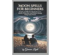 MOON SPELLS FOR BEGINNERS: Simple and Effective Rituals for Love, Money, Protection, and Positive Energy Using Lunar Power