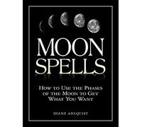 Moon Spells: How to Use the Phases of the Moon to Get What You Want
