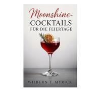 Moonshine-Cocktails für die Feiertage: Festliche Rezepte für Weihnachten, Silvester & Winterfeiern mit saisonalen Garnituren, Bowlen und alkoholfreien Varianten