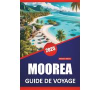 MOOREA GUIDE DE VOYAGE 2025: Plages, activités familiales, culture locale, itinéraires et cartes pour explorer la Polynésie française