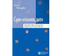 Moraglio Adriano - Come Orizzonte, Tutto. Storia Di D