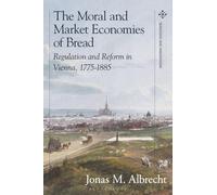 Moral and Market Economies of Bread, The: Regulation and Reform in Vienna, 1775-1885