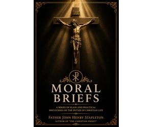 Moral Briefs: A Series of Plain and Practical Discourses on the Duties of Christian Life