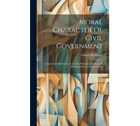 Moral Character Of Civil Government: Considered With Reference To The Political Institutions Of The United States, In Four Letters