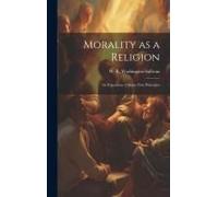 Morality As A Religion: An Exposition Of Some First Principles