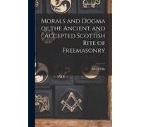 Morals And Dogma Of The Ancient And Accepted Scottish Rite Of Freemasonry