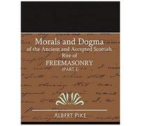 Morals And Dogma Of The Ancient And Accepted Scottish Rite Of Freemasonry (Part I)