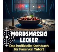 Mordsmäßig lecker: Das inoffizielle Kochbuch für Fans von Tatort. 40 Rezepte für jedes Kochlevel: schnell, lecker, einfach