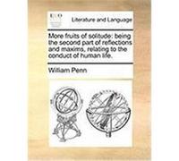 More Fruits of Solitude: Being the Second Part of Reflections and Maxims Relating to the Conduct of Human Life. Penn, William (Auteur)
