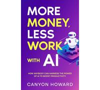 More Money, Less Work with AI: How Anybody Can Harness the Power of AI to Boost Productivity