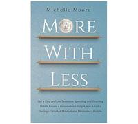More With Less: Get A Grip On Your Excessive Spending And Hoarding Habits, Create A Personalized Budget, And Adopt A Savings-Oriented Mindset And Minimalist Lifestyle