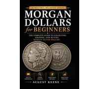 Morgan Dollars For Beginners: The Complete Guide to Collecting, Grading, and Buying Morgan Silver Dollars