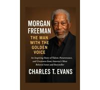 Morgan Freeman: The Man with the Golden Voice: An Inspiring Story of Talent, Perseverance, and Greatness from America’s Most Beloved Actor and Storyteller