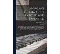 Morgans Freemasonry Exposed and Explained Showing the Origin History and Nature of Masonry Its Effects on the Government and the Christian Religion and Co William MorganWilliam Morgan (Auteur)