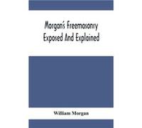 MorganS Freemasonry Exposed And Explained Showing The Origin History And Nature Of Masonry Its Effects On The Government And The Christian Religion And Co William MorganWilliam Morgan (Auteur)