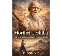 Morihei Ueshiba: The Spiritual Warrior Who Founded Aikido