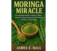 Moringa Miracle: The Ultimate Guide to Nature’s Most Nutrient-Dense Superfood for Health, Healing, and Vitality