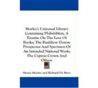 Morley's Universal Library Containing Philobiblon, a Treatise on the Love of Books; The Basilikon Doron; Prospectus and Specimen of an Intended Nation de Bury, Richard (Auteur)