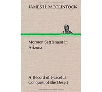 Mormon Settlement In Arizona A Record Of Peaceful Conquest Of The Desert