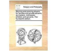 Morning And Evening Prayers For Families And Private Persons, As Masters, Mistresses, Children And Servants. The Fourteenth Edition.