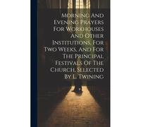 Morning And Evening Prayers For Workhouses And Other Institutions, For Two Weeks, And For The Principal Festivals Of The Church, Selected By L. Twinin