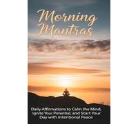 Morning Mantras: Daily Affirmations to Calm the Mind, Ignite Your Potential, and Start Your Day with Peace