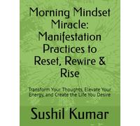Morning Mindset Miracle: Manifestation Practices to Reset, Rewire & Rise: Transform Your Thoughts, Elevate Your Energy, and Create the Life You Desire