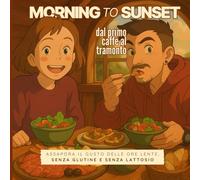 Morning to Sunset: dal primo caffè al tramonto!: Assapora il gusto delle ore lente, senza glutine e senza lattosio.
