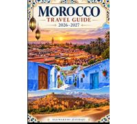 MOROCCO TRAVEL GUIDE 2026-2027: Explore Marrakech, Fes, Chefchaouen, Casablanca, Rabat, Essaouira, the Atlas Mountains, Aït Ben Haddou & the Sahara ... Itineraries & Essential Travel Tips