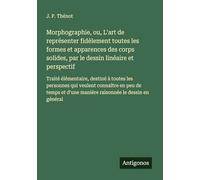 Morphographie, ou, L'art de représenter fidèlement toutes les formes et apparences des corps solides, par le dessin linéaire et perspectif: Traité ... en peu de temps et d'une manière raisonnée
