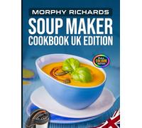 Morphy Richards Soup Maker Cookbook UK Edition: 70+ Easy Recipes for Smooth Velvety Soups, Chunky Hearty Classics, Tomato Creamy, Root Vegetable, Bean ... Pulse and Comfort Soups with UK Measurements
