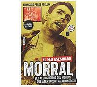 Morral, El Reo Asesinado : El Falso Suicidio Del Hombre Que Atentó Contra Alfonso Xiii