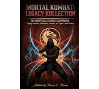 Mortal Kombat: Legacy Kollection - The Unofficial Player’s Companion: Fighting Mechanics, Unlockables, Fatalities, and Expert Combat Tactics
