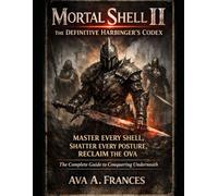 Mortal Shell II: The Definitive Harbinger’s Codex: Master Every Shell, Shatter Every Posture, Reclaim the Ova - The Complete Guide to Conquering Underneath