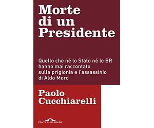 Morte di un presidente. Quello che né lo Stato né le BR hanno mai raccontato sulla prigionia e l'assassinio di Aldo Moro